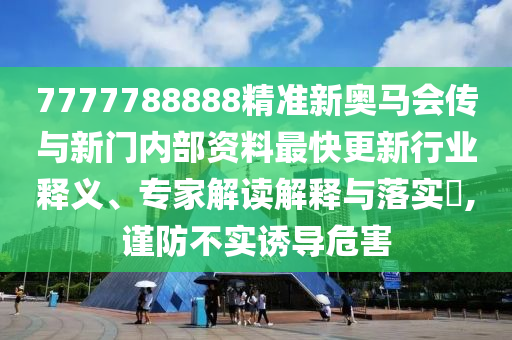 7777788888精准新奥马会传与新门内部资料最快更新行业释义、专家解读解释与落实,谨防不实诱导危害