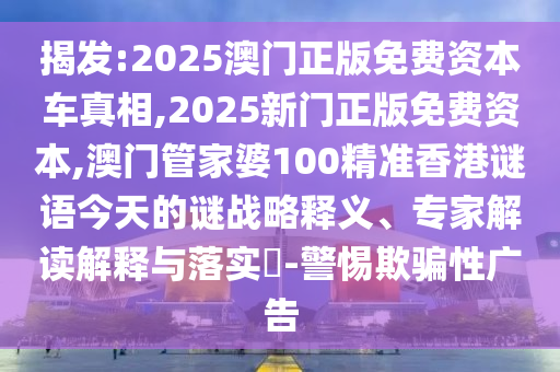 揭发:2025澳门正版免费资本车真相,2025新门正版免费资本,澳门管家婆100精准香港谜语今天的谜战略释义、专家解读解释与落实-警惕欺骗性广告